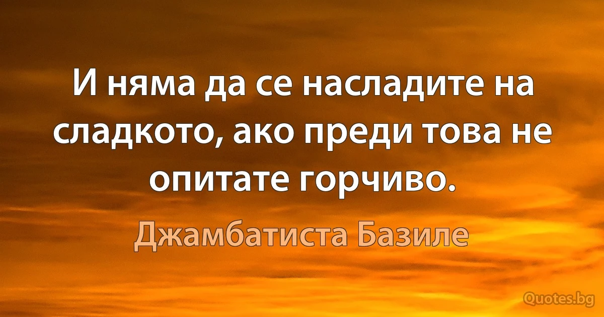 И няма да се насладите на сладкото, ако преди това не опитате горчиво. (Джамбатиста Базиле)