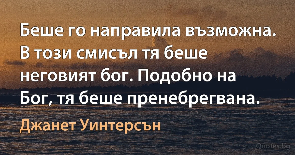 Беше го направила възможна. В този смисъл тя беше неговият бог. Подобно на Бог, тя беше пренебрегвана. (Джанет Уинтерсън)