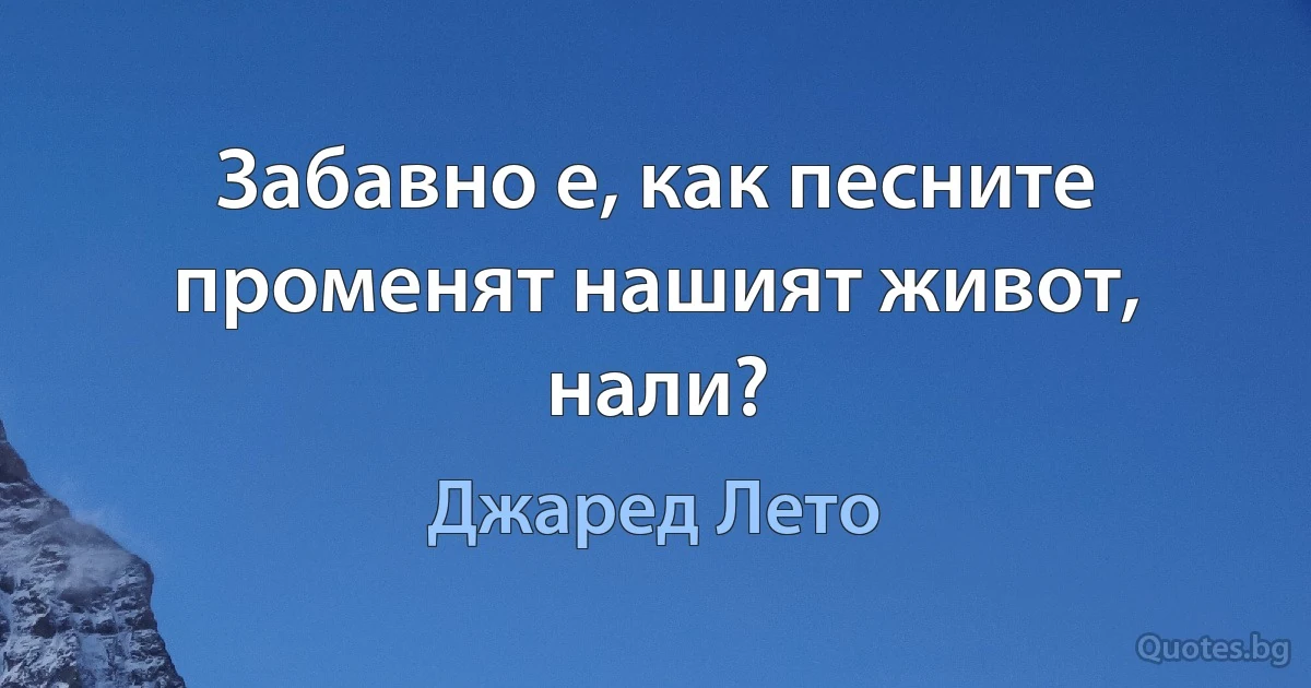 Забавно е, как песните променят нашият живот, нали? (Джаред Лето)