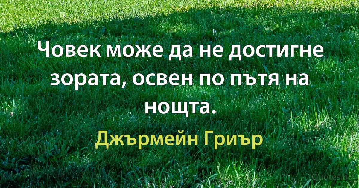 Човек може да не достигне зората, освен по пътя на нощта. (Джърмейн Гриър)