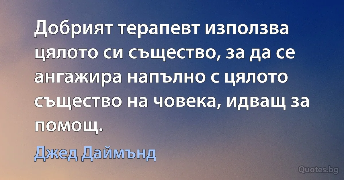 Добрият терапевт използва цялото си същество, за да се ангажира напълно с цялото същество на човека, идващ за помощ. (Джед Даймънд)