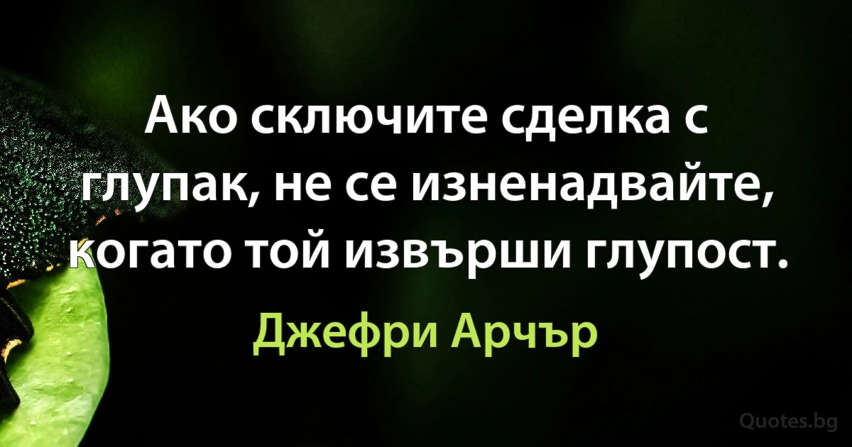 Ако сключите сделка с глупак, не се изненадвайте, когато той извърши глупост. (Джефри Арчър)