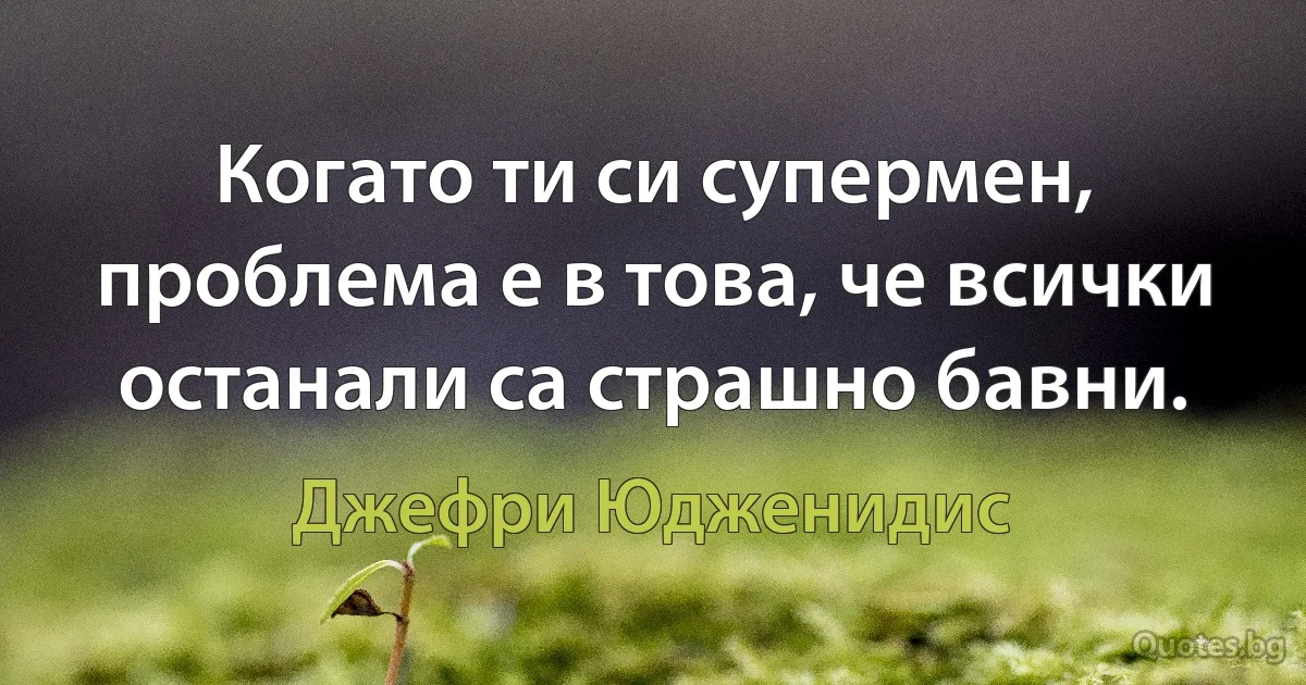 Когато ти си супермен, проблема е в това, че всички останали са страшно бавни. (Джефри Юдженидис)