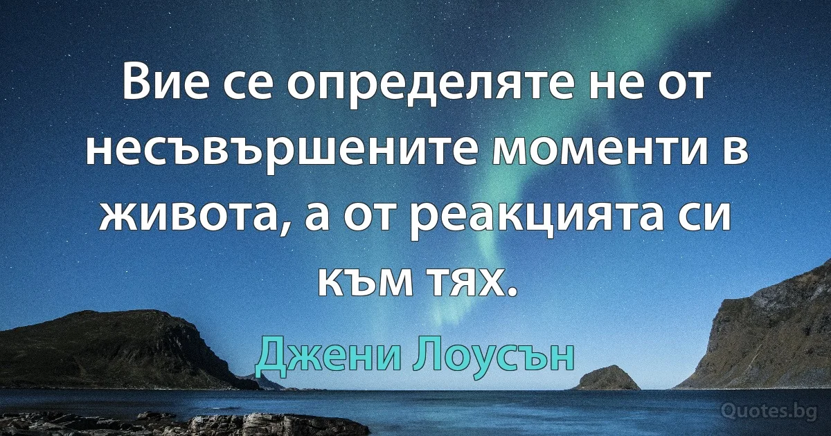 Вие се определяте не от несъвършените моменти в живота, а от реакцията си към тях. (Джени Лоусън)