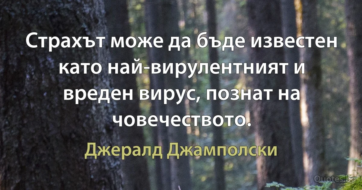 Страхът може да бъде известен като най-вирулентният и вреден вирус, познат на човечеството. (Джералд Джамполски)