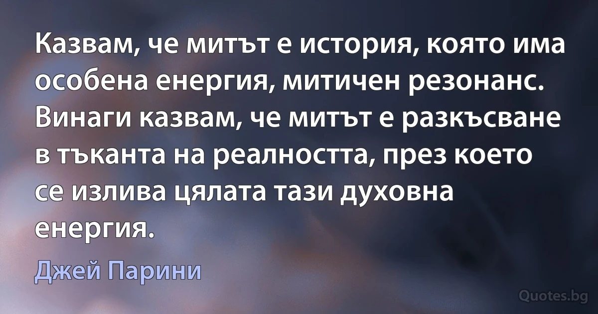 Казвам, че митът е история, която има особена енергия, митичен резонанс. Винаги казвам, че митът е разкъсване в тъканта на реалността, през което се излива цялата тази духовна енергия. (Джей Парини)