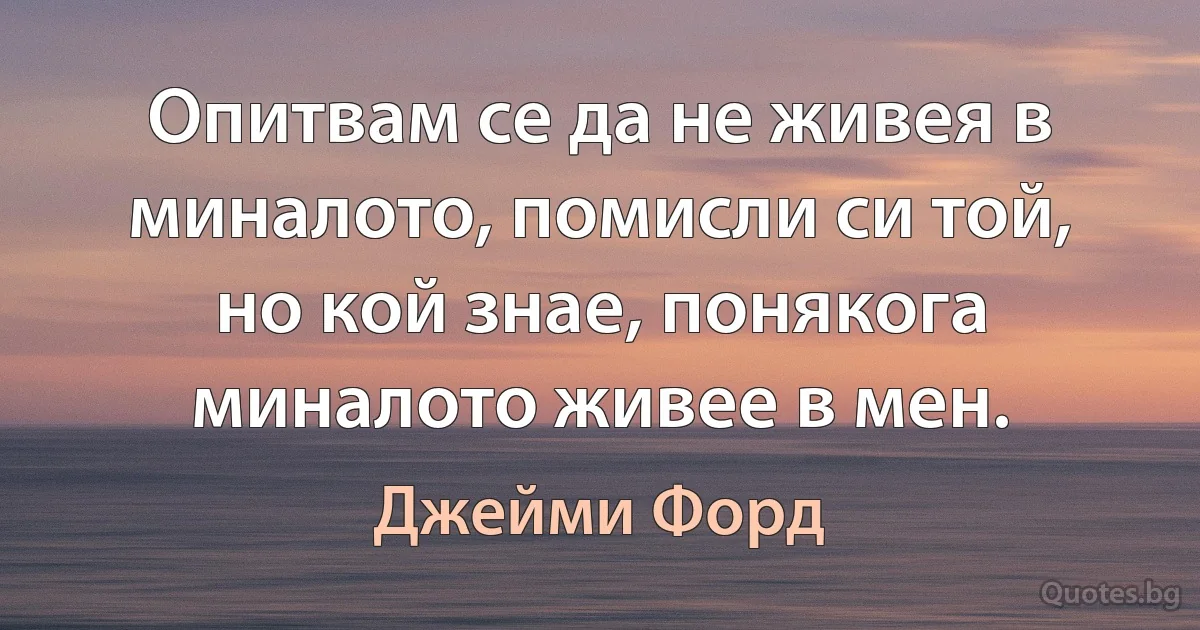 Опитвам се да не живея в миналото, помисли си той, но кой знае, понякога миналото живее в мен. (Джейми Форд)