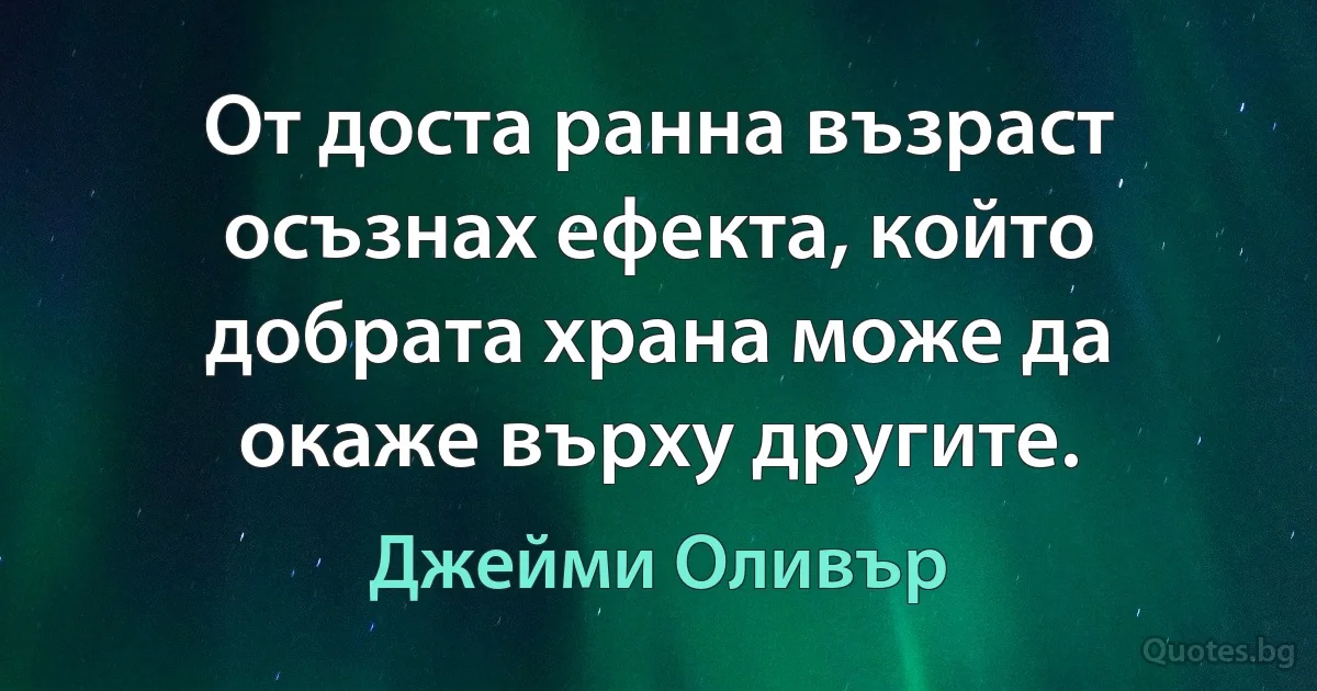 От доста ранна възраст осъзнах ефекта, който добрата храна може да окаже върху другите. (Джейми Оливър)