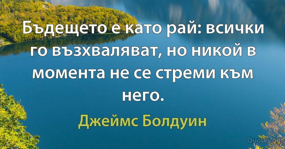 Бъдещето е като рай: всички го възхваляват, но никой в момента не се стреми към него. (Джеймс Болдуин)