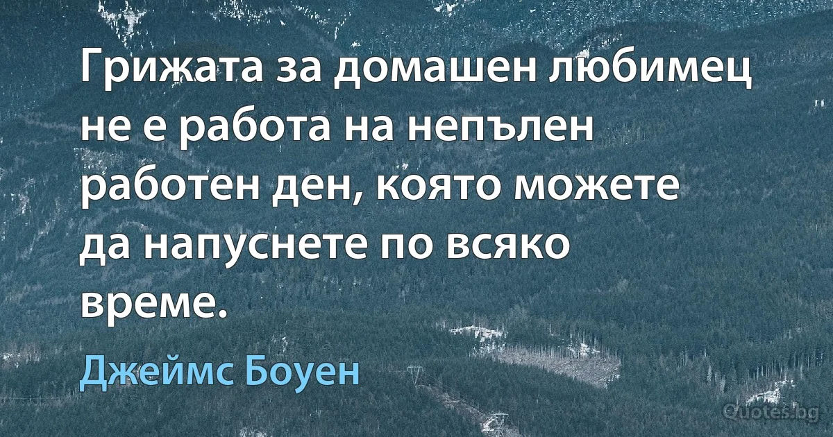 Грижата за домашен любимец не е работа на непълен работен ден, която можете да напуснете по всяко време. (Джеймс Боуен)