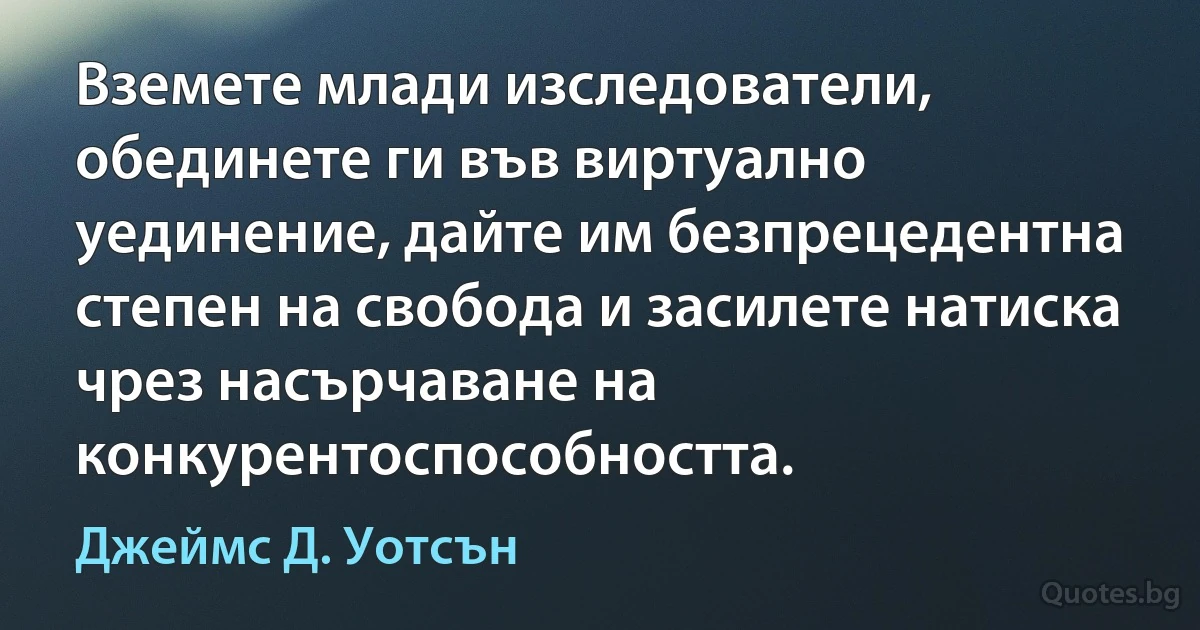 Вземете млади изследователи, обединете ги във виртуално уединение, дайте им безпрецедентна степен на свобода и засилете натиска чрез насърчаване на конкурентоспособността. (Джеймс Д. Уотсън)