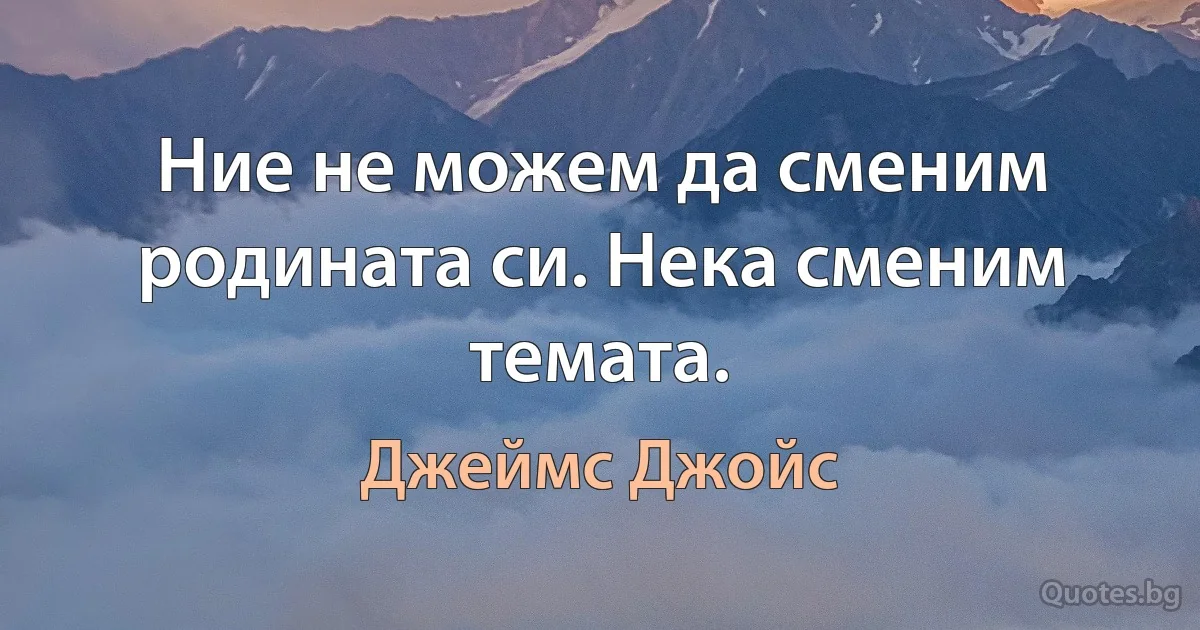 Ние не можем да сменим родината си. Нека сменим темата. (Джеймс Джойс)