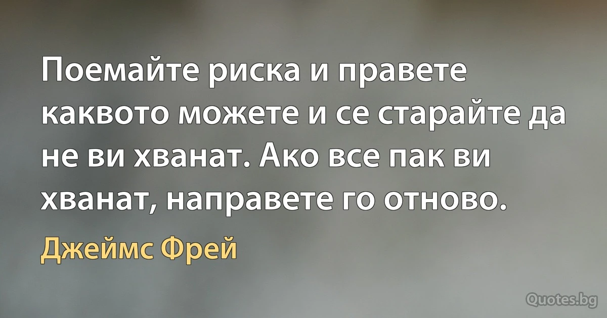 Поемайте риска и правете каквото можете и се старайте да не ви хванат. Ако все пак ви хванат, направете го отново. (Джеймс Фрей)