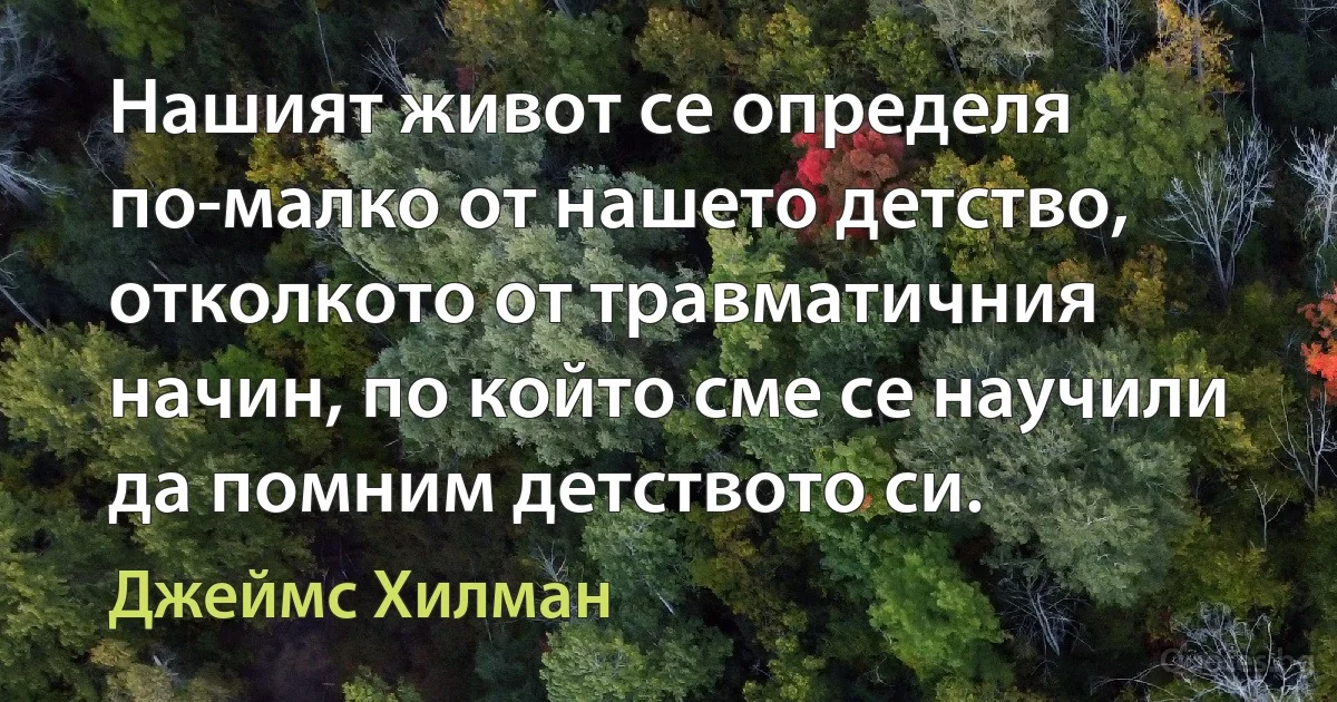 Нашият живот се определя по-малко от нашето детство, отколкото от травматичния начин, по който сме се научили да помним детството си. (Джеймс Хилман)