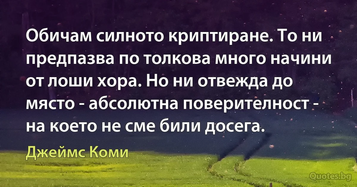 Обичам силното криптиране. То ни предпазва по толкова много начини от лоши хора. Но ни отвежда до място - абсолютна поверителност - на което не сме били досега. (Джеймс Коми)