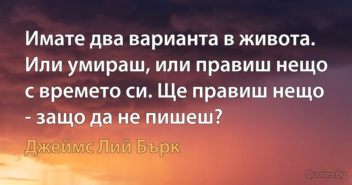 Имате два варианта в живота. Или умираш, или правиш нещо с времето си. Ще правиш нещо - защо да не пишеш? (Джеймс Лий Бърк)