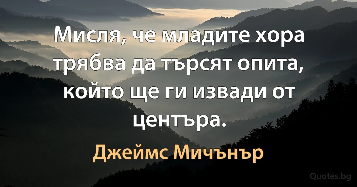 Мисля, че младите хора трябва да търсят опита, който ще ги извади от центъра. (Джеймс Мичънър)