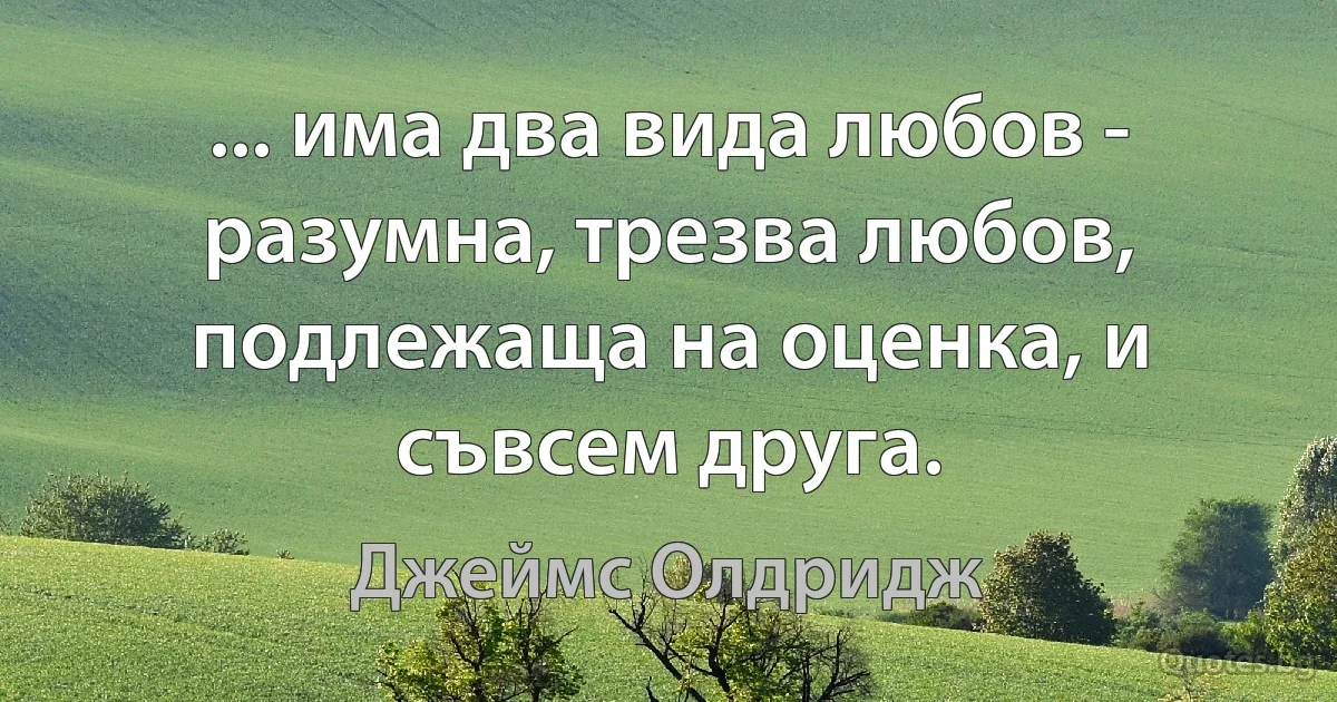 ... има два вида любов - разумна, трезва любов, подлежаща на оценка, и съвсем друга. (Джеймс Олдридж)