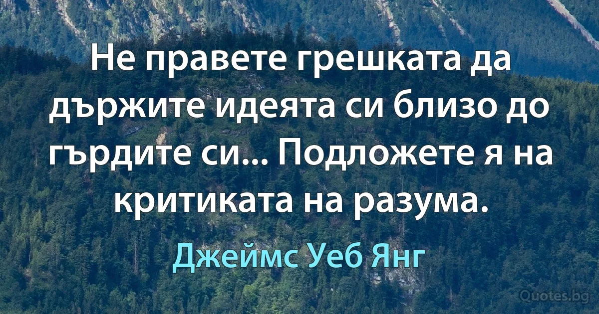 Не правете грешката да държите идеята си близо до гърдите си... Подложете я на критиката на разума. (Джеймс Уеб Янг)