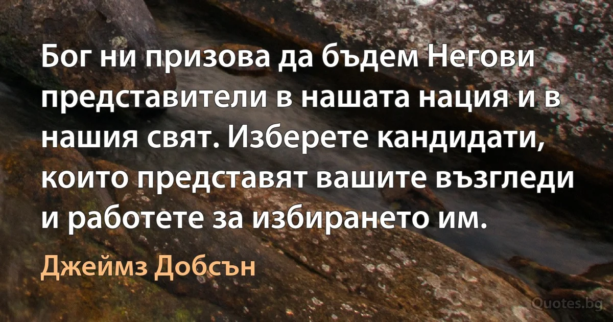 Бог ни призова да бъдем Негови представители в нашата нация и в нашия свят. Изберете кандидати, които представят вашите възгледи и работете за избирането им. (Джеймз Добсън)