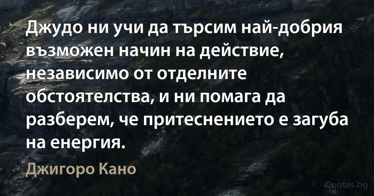 Джудо ни учи да търсим най-добрия възможен начин на действие, независимо от отделните обстоятелства, и ни помага да разберем, че притеснението е загуба на енергия. (Джигоро Кано)