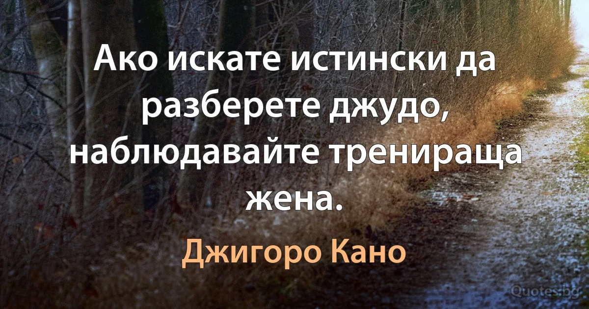 Ако искате истински да разберете джудо, наблюдавайте тренираща жена. (Джигоро Кано)