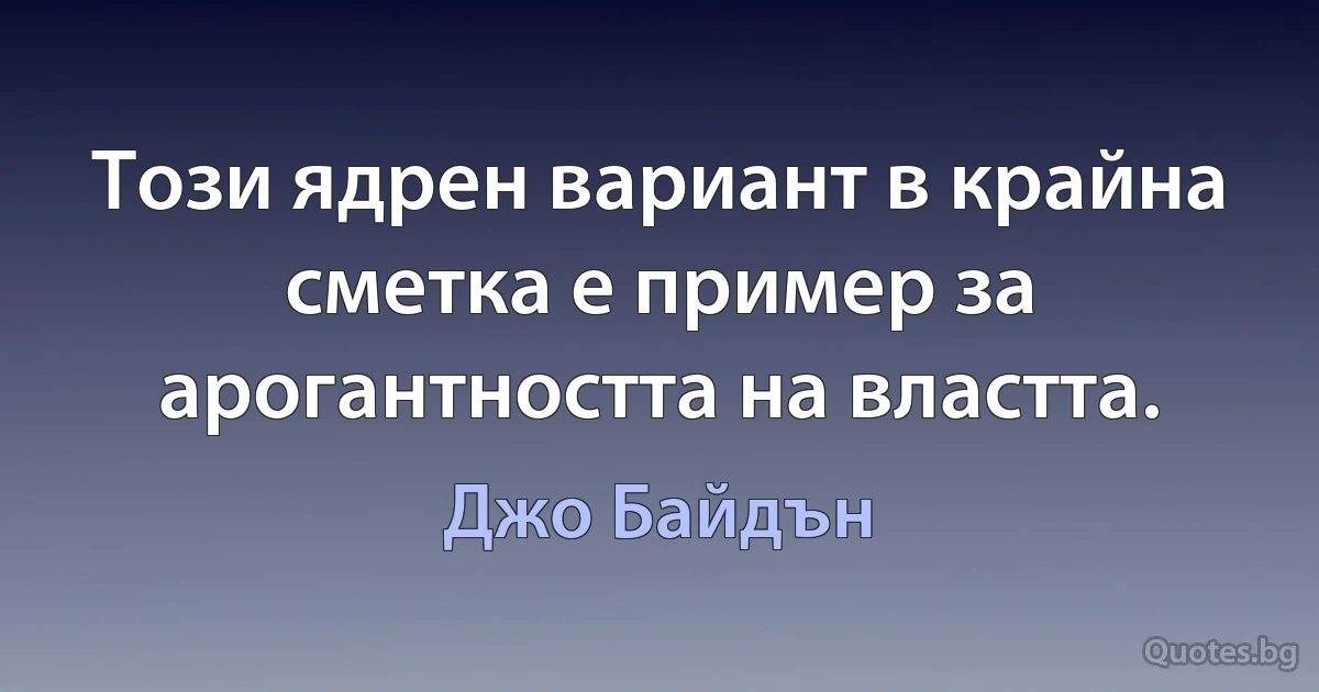 Този ядрен вариант в крайна сметка е пример за арогантността на властта. (Джо Байдън)