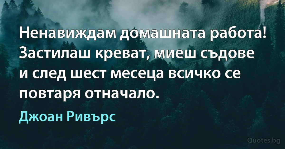 Ненавиждам домашната работа! Застилаш креват, миеш съдове и след шест месеца всичко се повтаря отначало. (Джоан Ривърс)