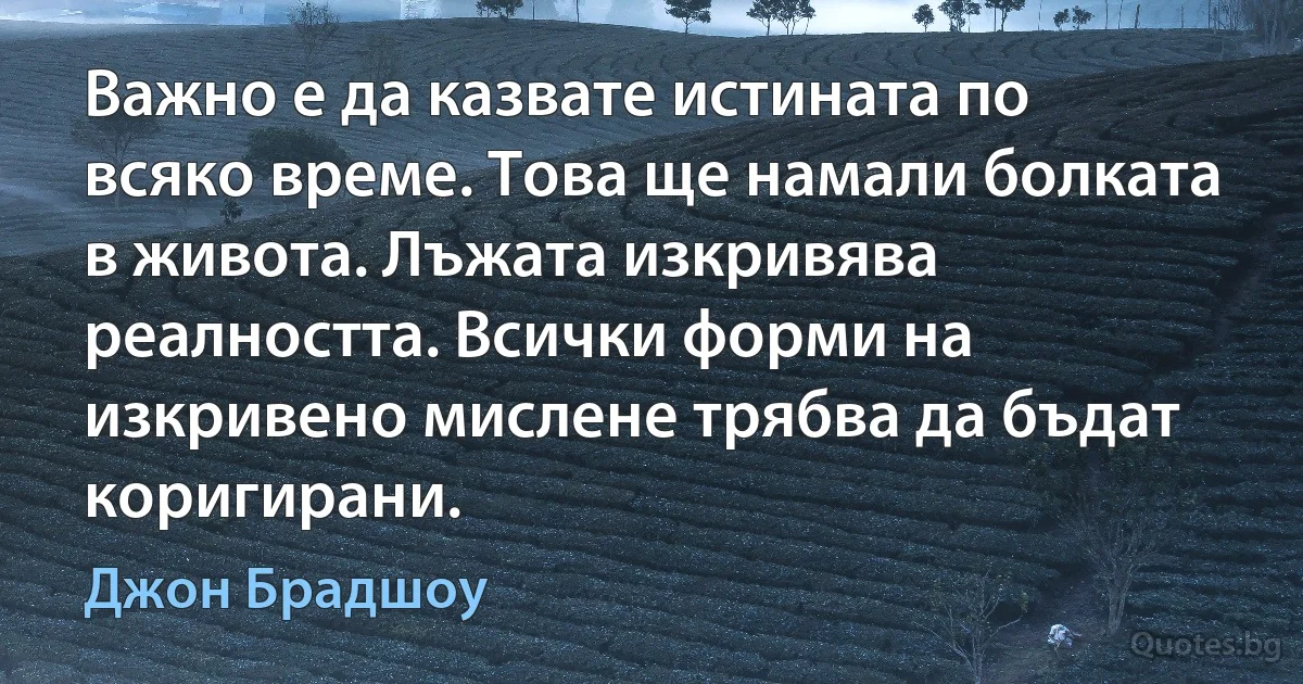 Важно е да казвате истината по всяко време. Това ще намали болката в живота. Лъжата изкривява реалността. Всички форми на изкривено мислене трябва да бъдат коригирани. (Джон Брадшоу)