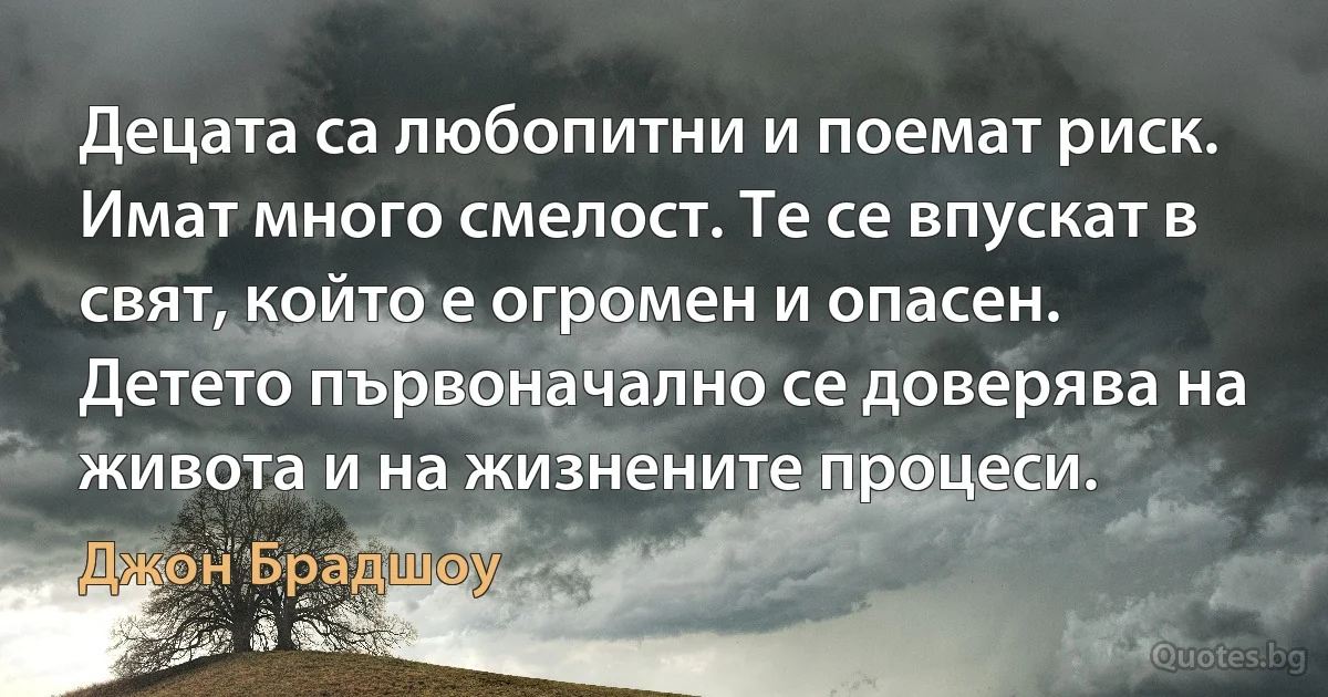 Децата са любопитни и поемат риск. Имат много смелост. Те се впускат в свят, който е огромен и опасен. Детето първоначално се доверява на живота и на жизнените процеси. (Джон Брадшоу)