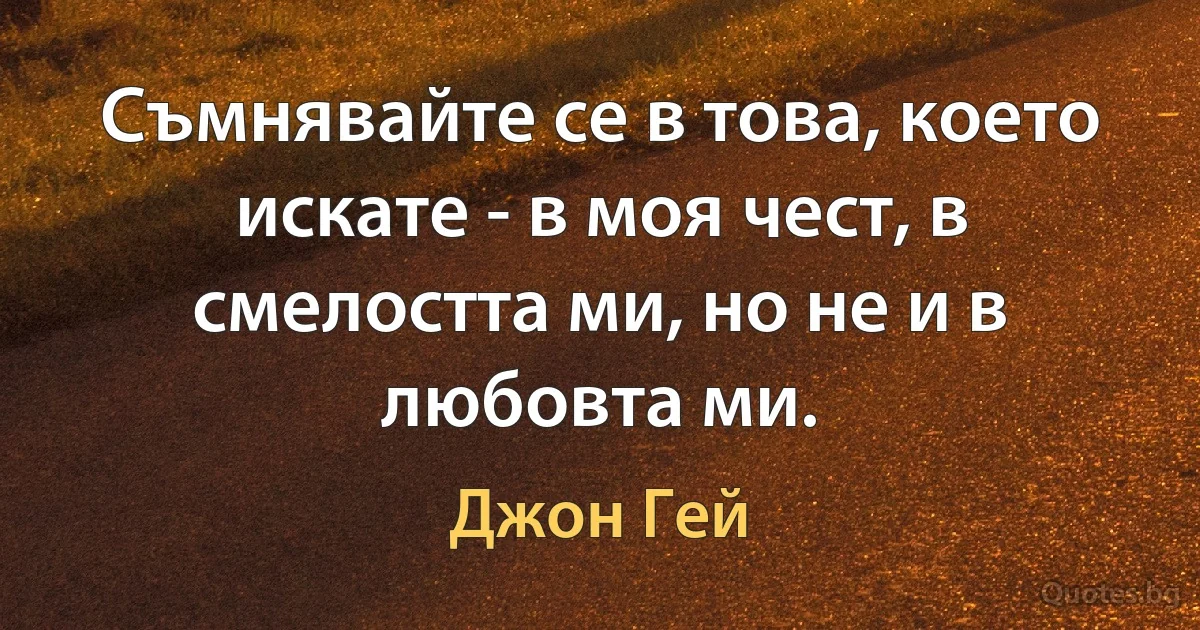 Съмнявайте се в това, което искате - в моя чест, в смелостта ми, но не и в любовта ми. (Джон Гей)