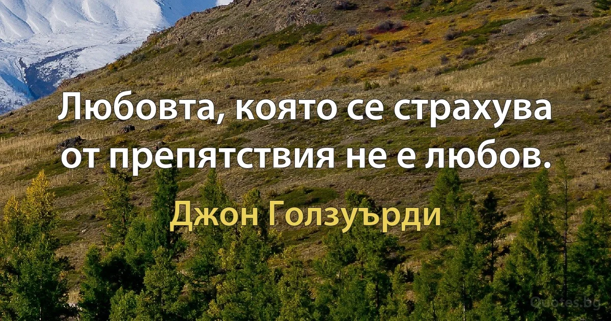 Любовта, която се страхува от препятствия не е любов. (Джон Голзуърди)