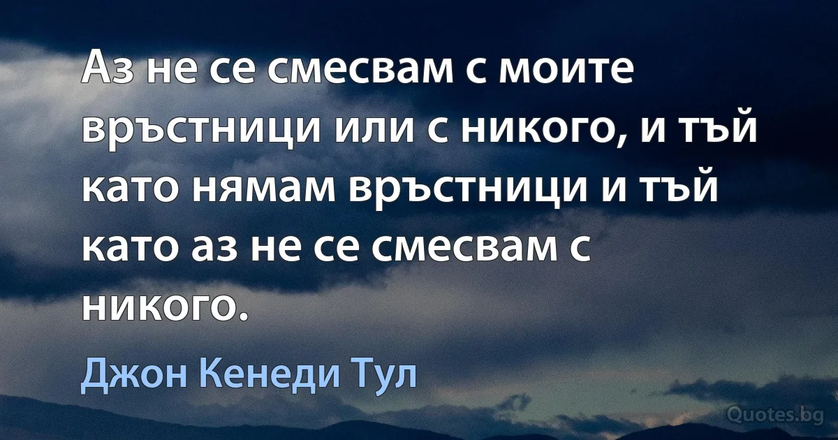 Аз не се смесвам с моите връстници или с никого, и тъй като нямам връстници и тъй като аз не се смесвам с никого. (Джон Кенеди Тул)