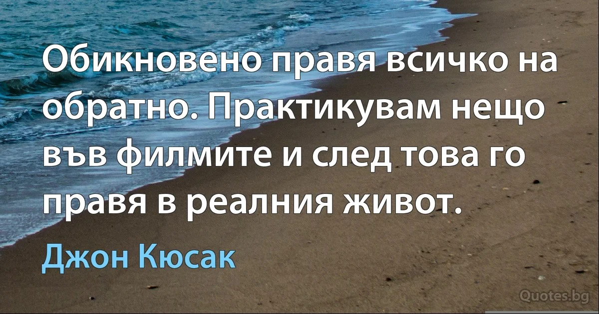 Обикновено правя всичко на обратно. Практикувам нещо във филмите и след това го правя в реалния живот. (Джон Кюсак)