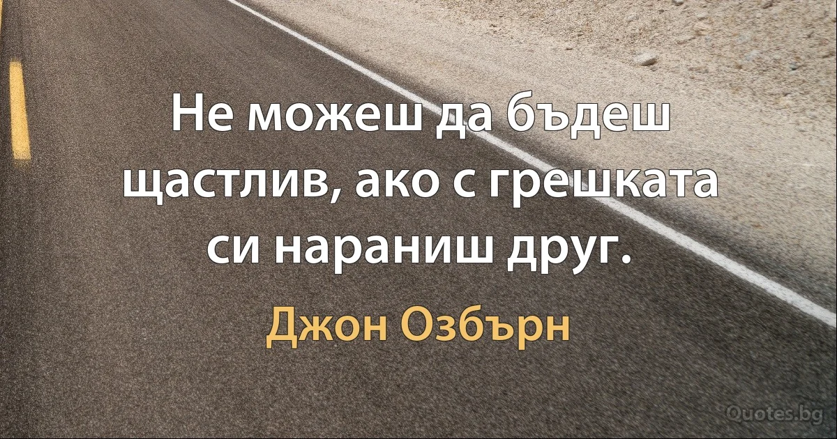 Не можеш да бъдеш щастлив, ако с грешката си нараниш друг. (Джон Озбърн)