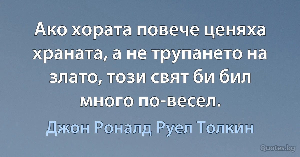 Ако хората повече ценяха храната, а не трупането на злато, този свят би бил много по-весел. (Джон Роналд Руел Толкин)