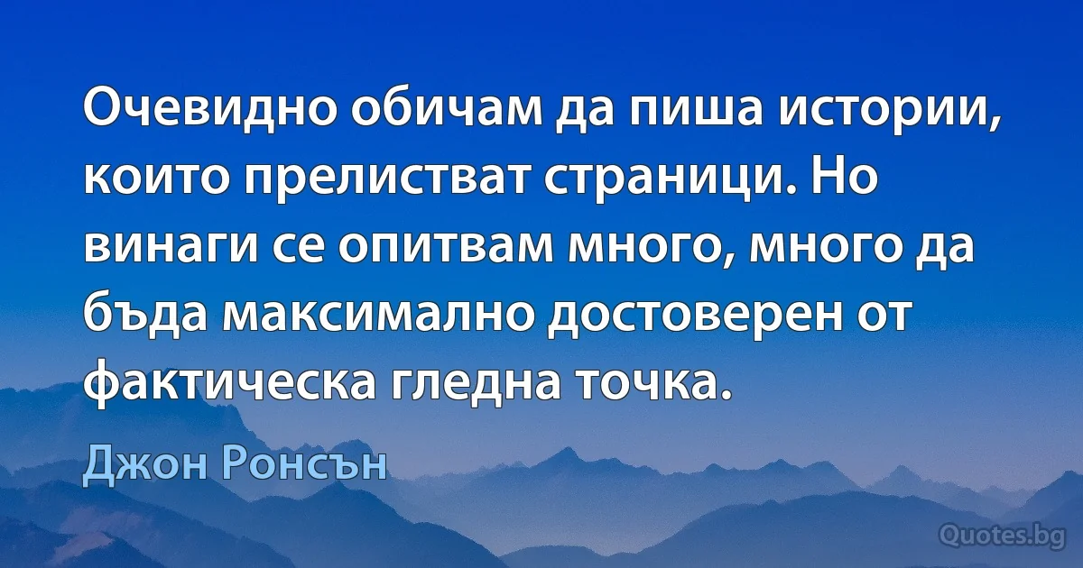 Очевидно обичам да пиша истории, които прелистват страници. Но винаги се опитвам много, много да бъда максимално достоверен от фактическа гледна точка. (Джон Ронсън)