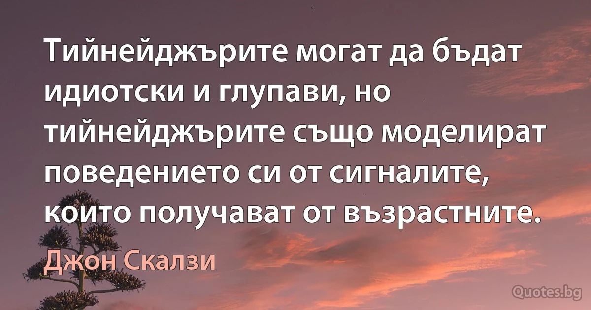 Тийнейджърите могат да бъдат идиотски и глупави, но тийнейджърите също моделират поведението си от сигналите, които получават от възрастните. (Джон Скалзи)