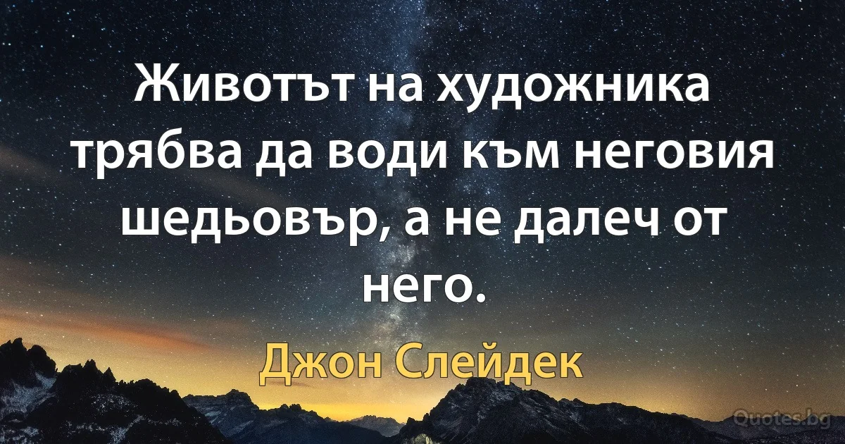 Животът на художника трябва да води към неговия шедьовър, а не далеч от него. (Джон Слейдек)