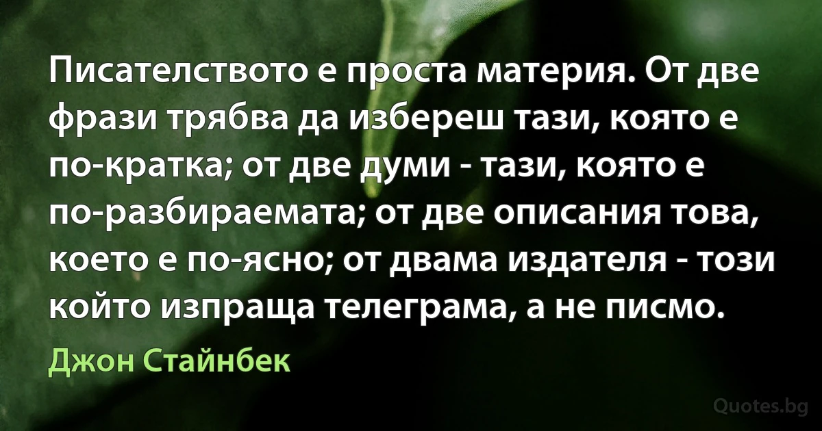 Писателството е проста материя. От две фрази трябва да избереш тази, която е по-кратка; от две думи - тази, която е по-разбираемата; от две описания това, което е по-ясно; от двама издателя - този който изпраща телеграма, а не писмо. (Джон Стайнбек)