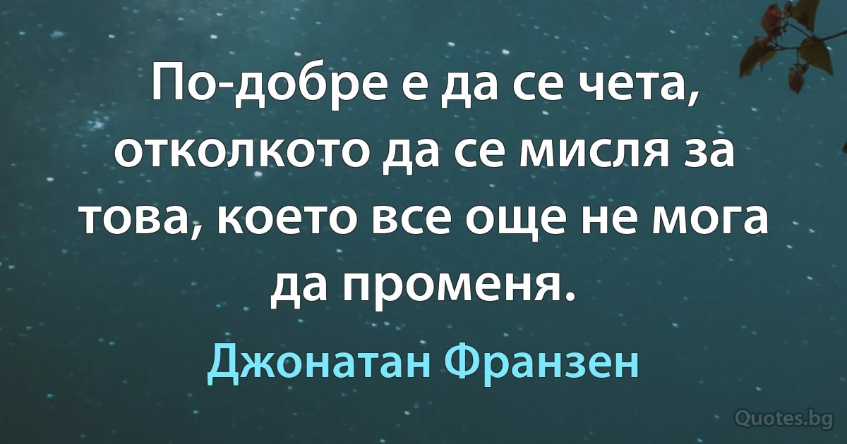 По-добре е да се чета, отколкото да се мисля за това, което все още не мога да променя. (Джонатан Франзен)