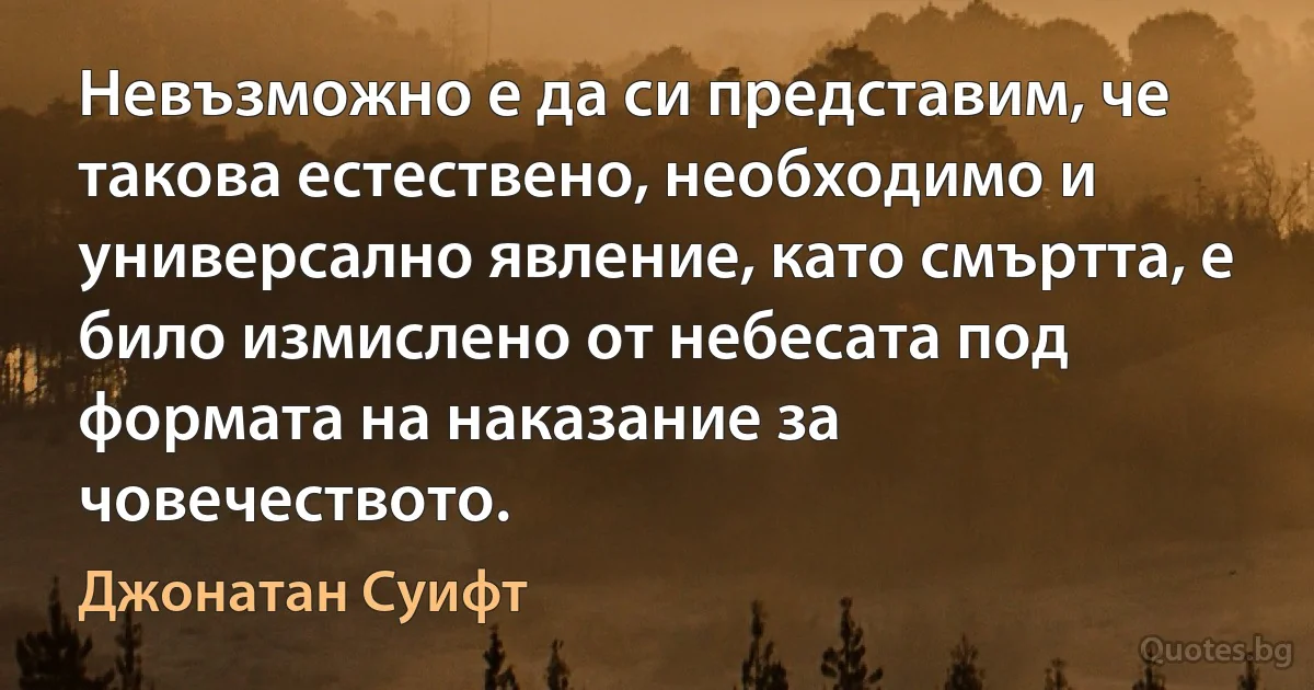 Невъзможно е да си представим, че такова естествено, необходимо и универсално явление, като смъртта, е било измислено от небесата под формата на наказание за човечеството. (Джонатан Суифт)