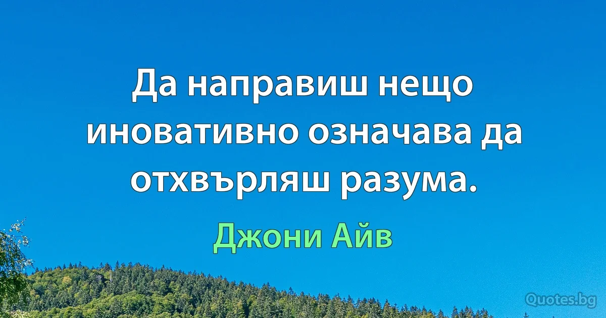 Да направиш нещо иновативно означава да отхвърляш разума. (Джони Айв)