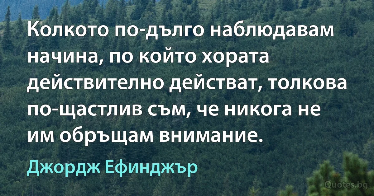 Колкото по-дълго наблюдавам начина, по който хората действително действат, толкова по-щастлив съм, че никога не им обръщам внимание. (Джордж Ефинджър)