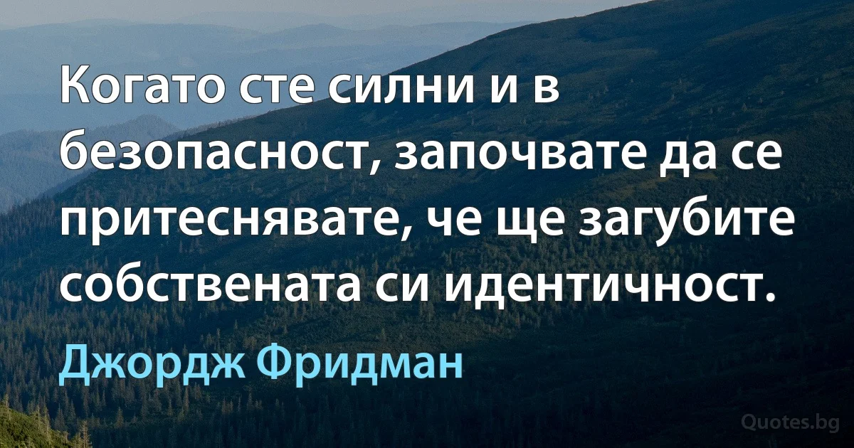 Когато сте силни и в безопасност, започвате да се притеснявате, че ще загубите собствената си идентичност. (Джордж Фридман)