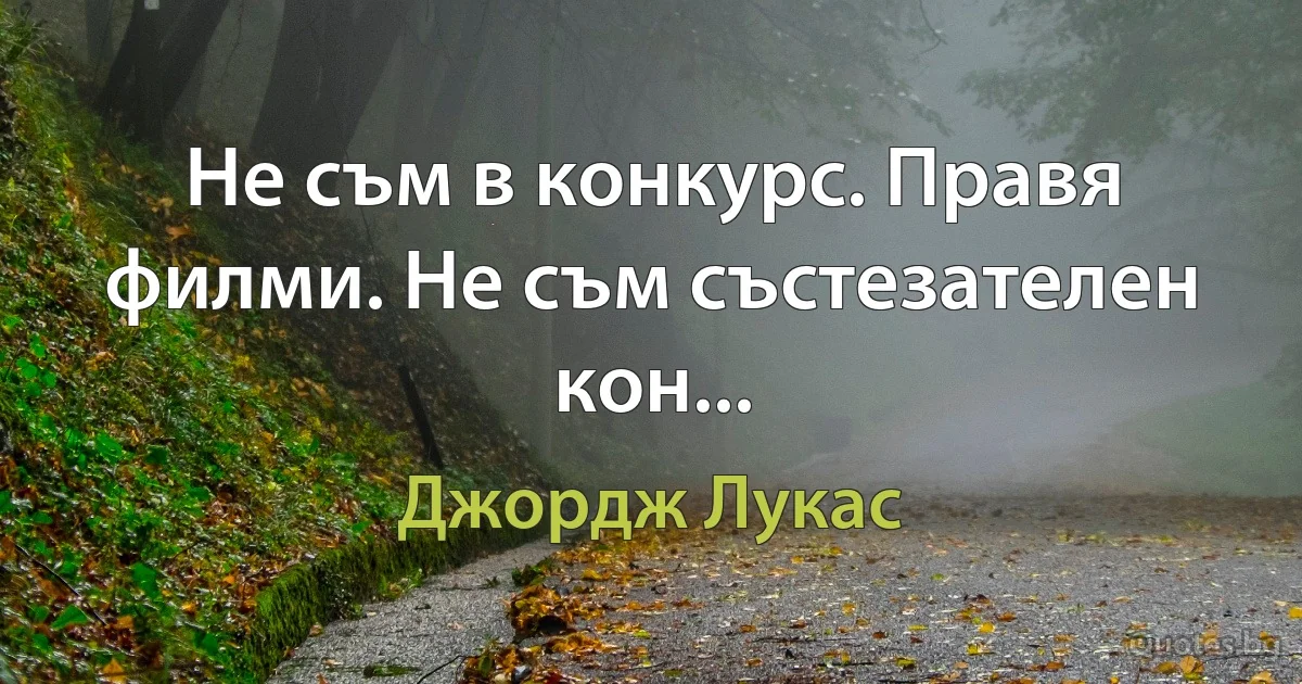 Не съм в конкурс. Правя филми. Не съм състезателен кон... (Джордж Лукас)