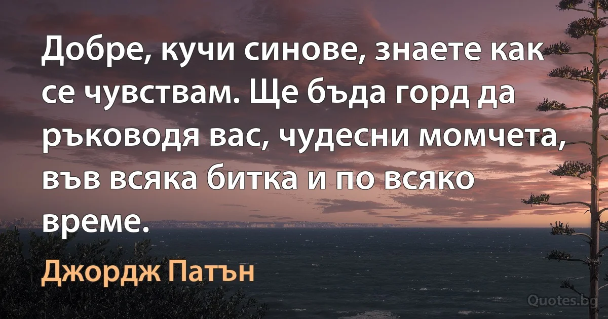 Добре, кучи синове, знаете как се чувствам. Ще бъда горд да ръководя вас, чудесни момчета, във всяка битка и по всяко време. (Джордж Патън)