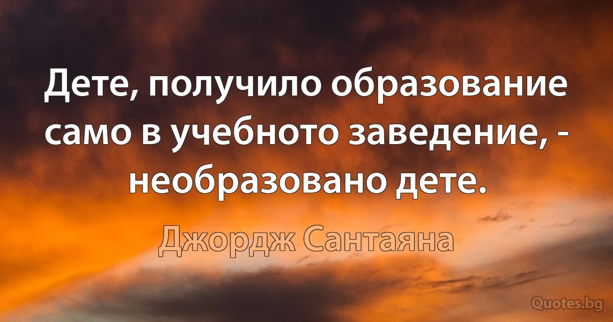 Дете, получило образование само в учебното заведение, - необразовано дете. (Джордж Сантаяна)