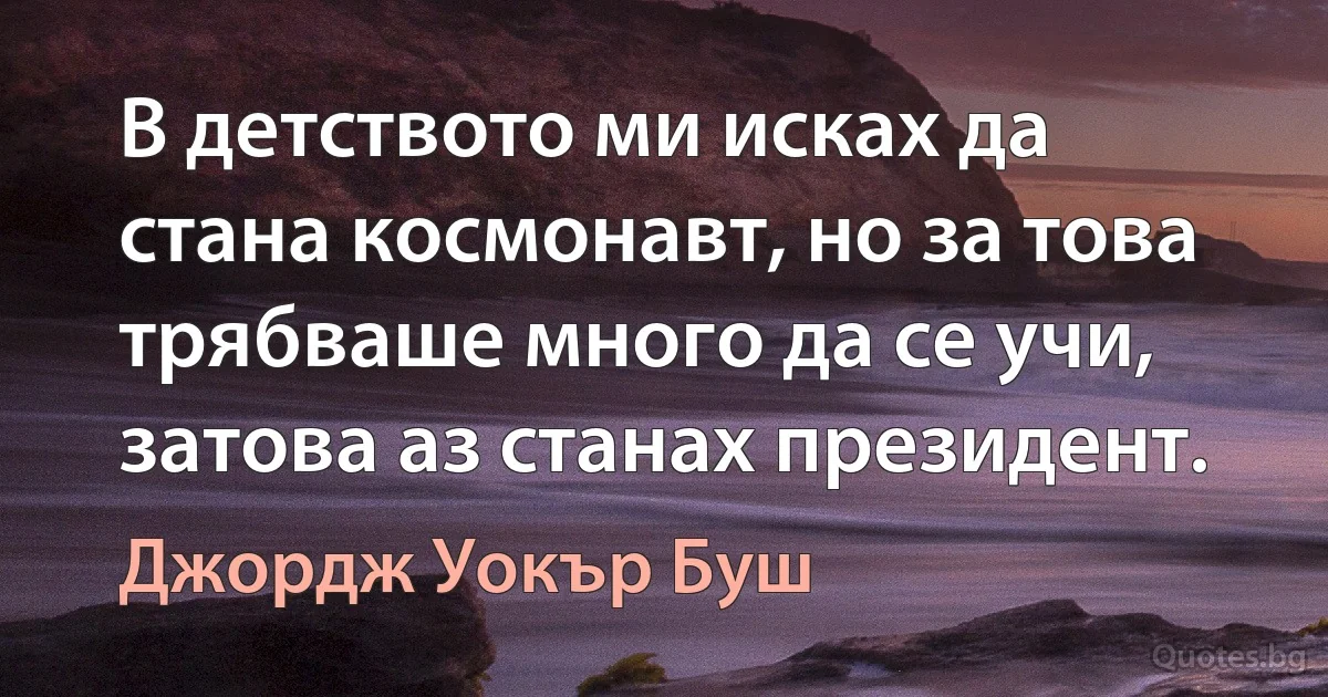 В детството ми исках да стана космонавт, но за това трябваше много да се учи, затова аз станах президент. (Джордж Уокър Буш)