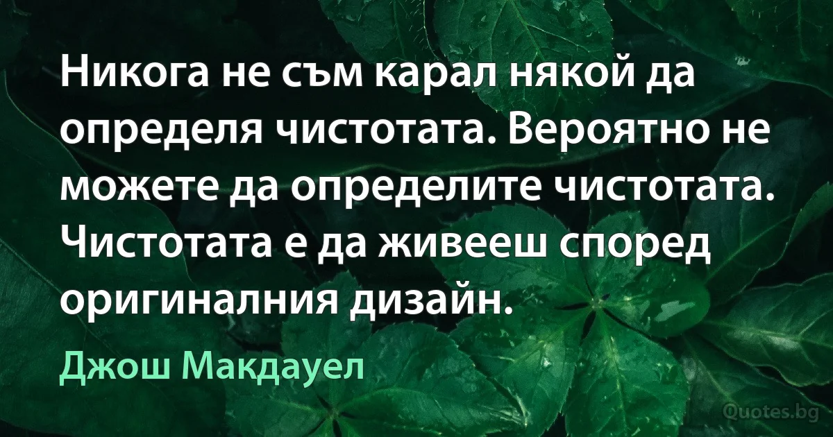 Никога не съм карал някой да определя чистотата. Вероятно не можете да определите чистотата. Чистотата е да живееш според оригиналния дизайн. (Джош Макдауел)